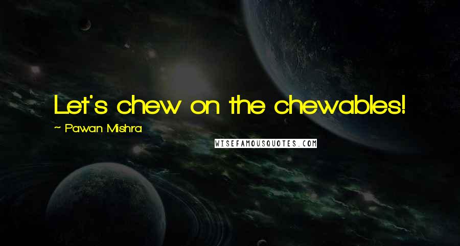 Pawan Mishra Quotes: Let's chew on the chewables!