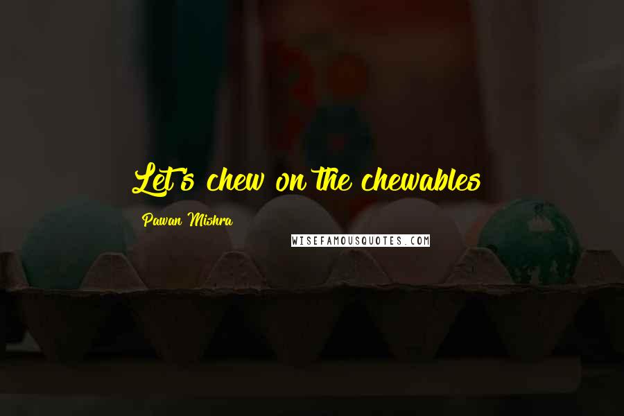 Pawan Mishra Quotes: Let's chew on the chewables!