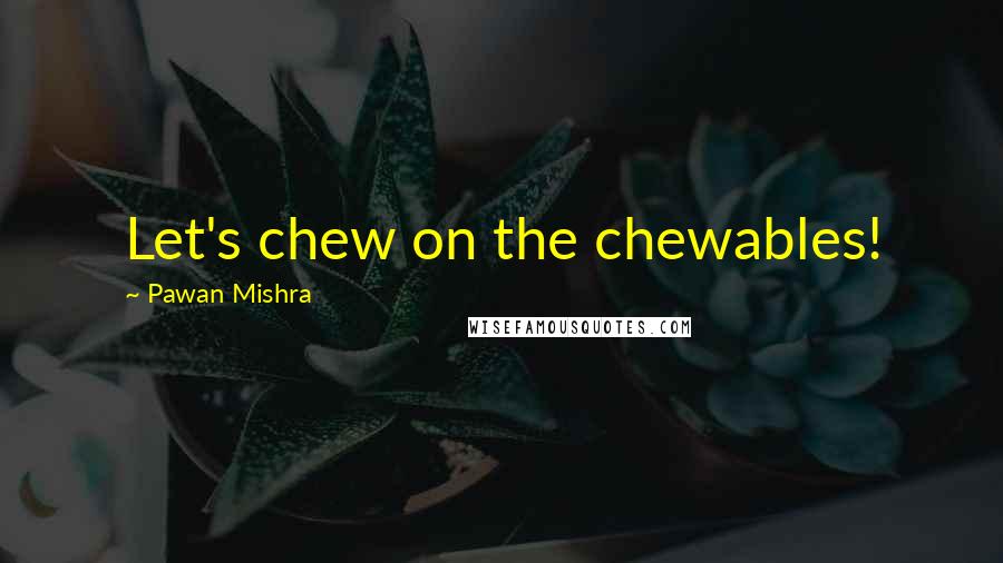 Pawan Mishra Quotes: Let's chew on the chewables!