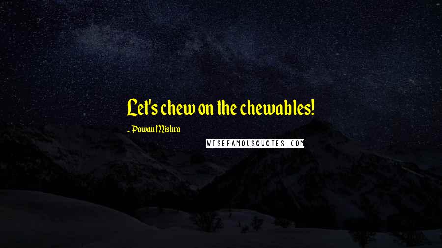 Pawan Mishra Quotes: Let's chew on the chewables!