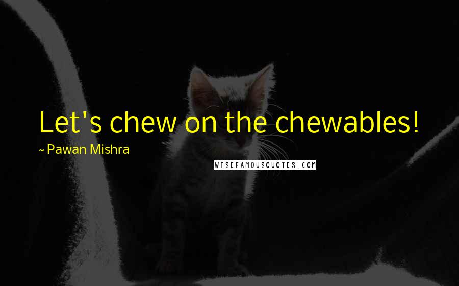 Pawan Mishra Quotes: Let's chew on the chewables!