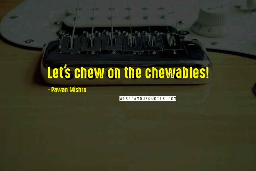 Pawan Mishra Quotes: Let's chew on the chewables!