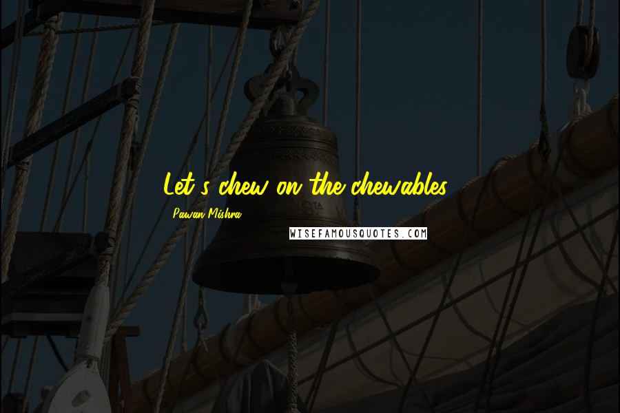 Pawan Mishra Quotes: Let's chew on the chewables!