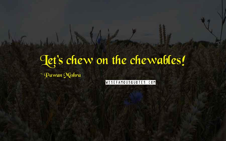 Pawan Mishra Quotes: Let's chew on the chewables!