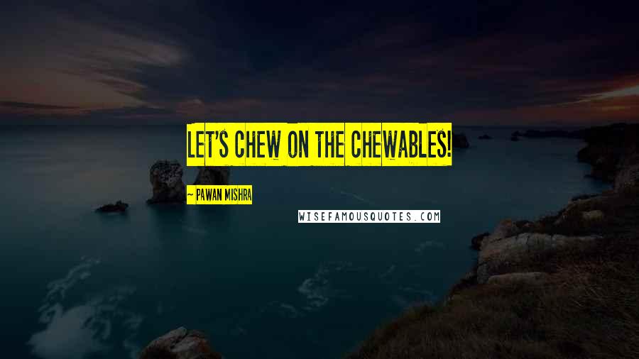 Pawan Mishra Quotes: Let's chew on the chewables!