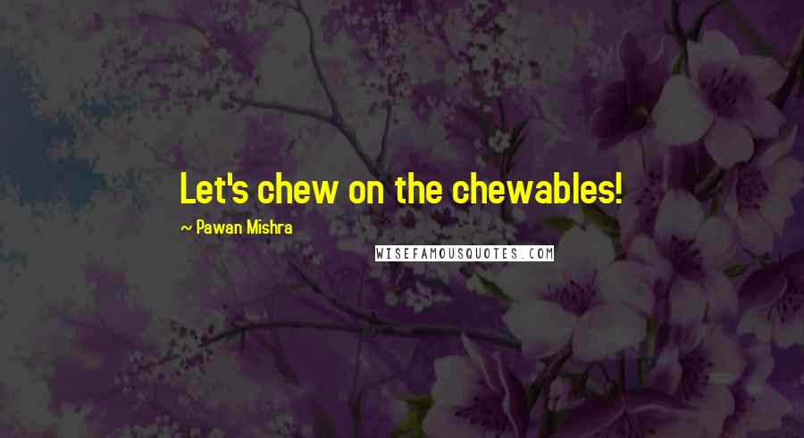 Pawan Mishra Quotes: Let's chew on the chewables!