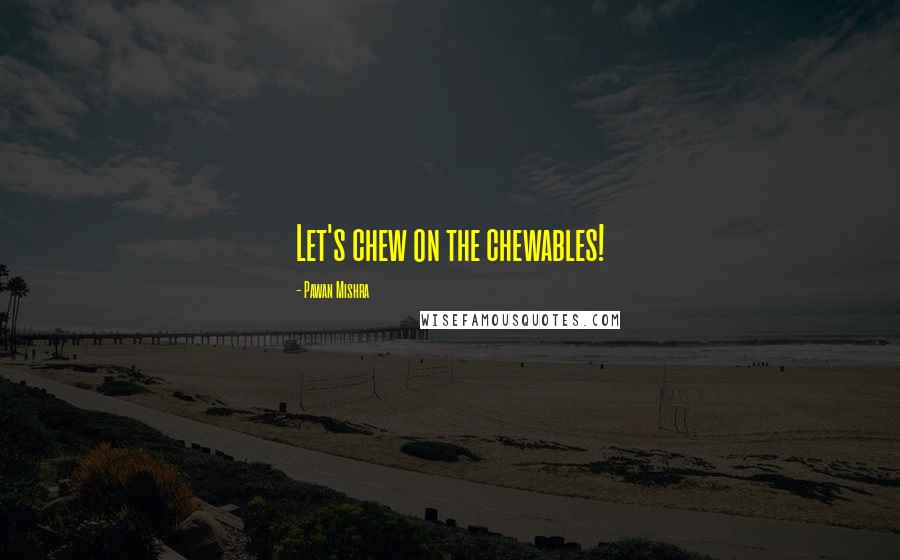 Pawan Mishra Quotes: Let's chew on the chewables!