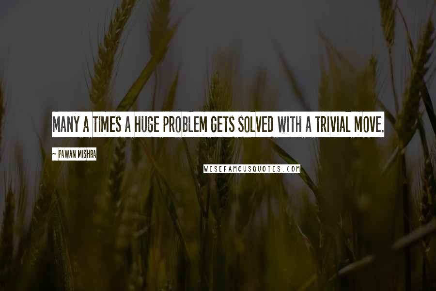 Pawan Mishra Quotes: Many a times a huge problem gets solved with a trivial move.