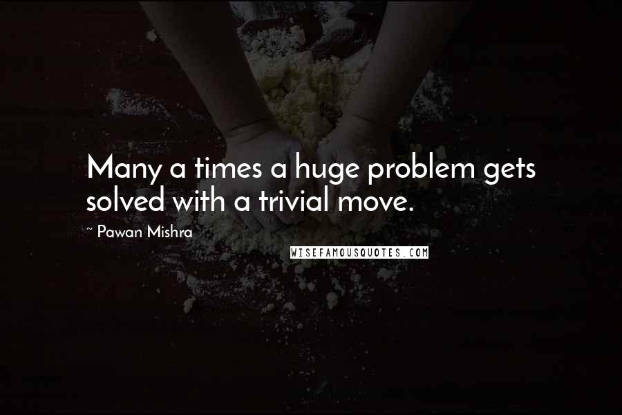 Pawan Mishra Quotes: Many a times a huge problem gets solved with a trivial move.