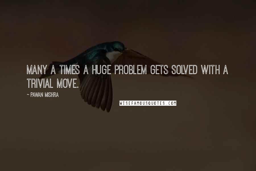 Pawan Mishra Quotes: Many a times a huge problem gets solved with a trivial move.