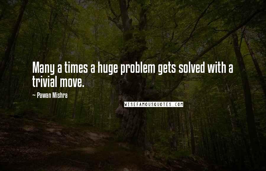 Pawan Mishra Quotes: Many a times a huge problem gets solved with a trivial move.