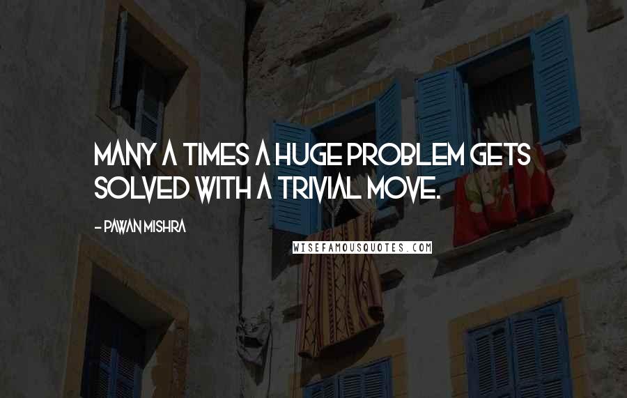 Pawan Mishra Quotes: Many a times a huge problem gets solved with a trivial move.