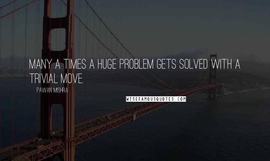 Pawan Mishra Quotes: Many a times a huge problem gets solved with a trivial move.