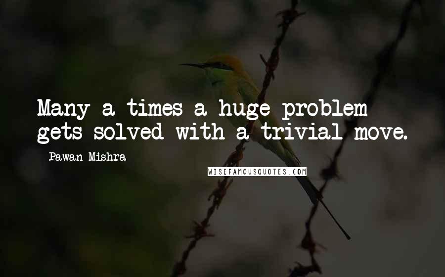 Pawan Mishra Quotes: Many a times a huge problem gets solved with a trivial move.