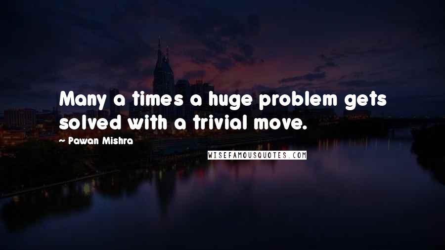 Pawan Mishra Quotes: Many a times a huge problem gets solved with a trivial move.