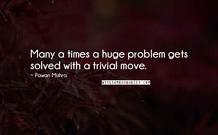 Pawan Mishra Quotes: Many a times a huge problem gets solved with a trivial move.