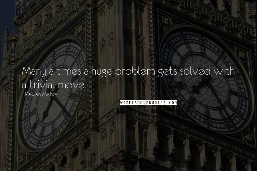 Pawan Mishra Quotes: Many a times a huge problem gets solved with a trivial move.