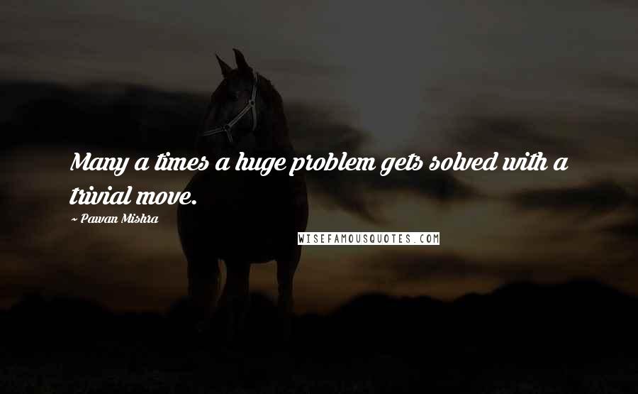 Pawan Mishra Quotes: Many a times a huge problem gets solved with a trivial move.