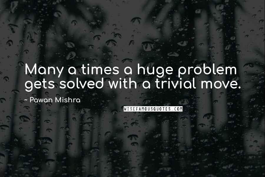 Pawan Mishra Quotes: Many a times a huge problem gets solved with a trivial move.