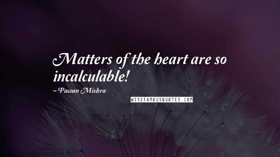 Pawan Mishra Quotes: Matters of the heart are so incalculable!