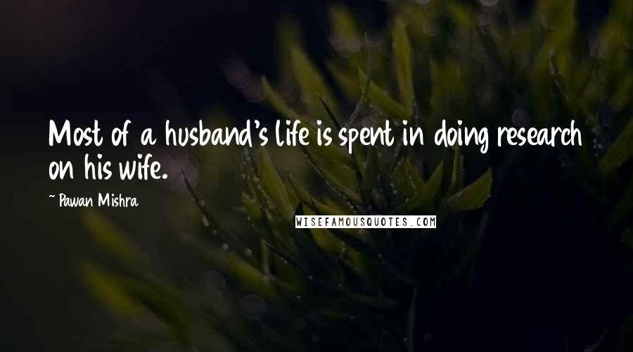 Pawan Mishra Quotes: Most of a husband's life is spent in doing research on his wife.