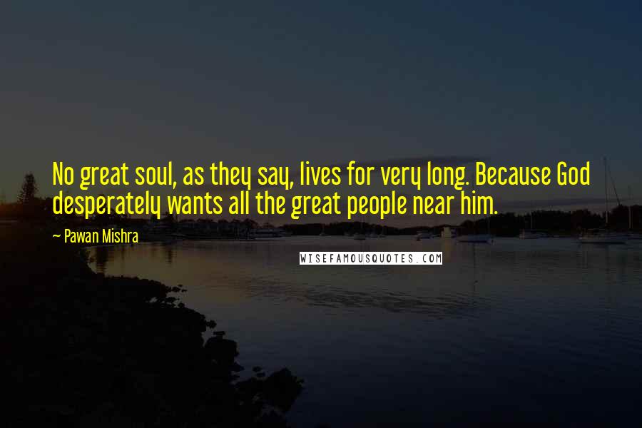 Pawan Mishra Quotes: No great soul, as they say, lives for very long. Because God desperately wants all the great people near him.