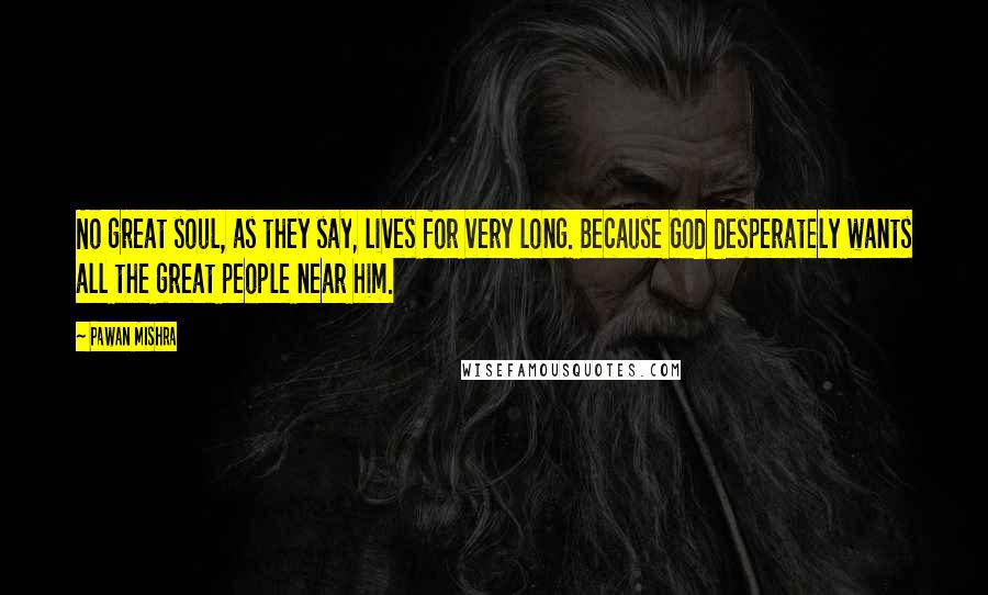 Pawan Mishra Quotes: No great soul, as they say, lives for very long. Because God desperately wants all the great people near him.