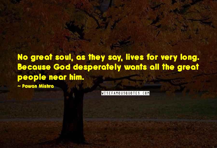 Pawan Mishra Quotes: No great soul, as they say, lives for very long. Because God desperately wants all the great people near him.