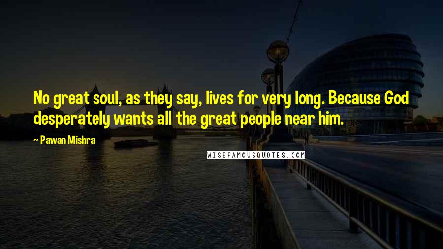 Pawan Mishra Quotes: No great soul, as they say, lives for very long. Because God desperately wants all the great people near him.