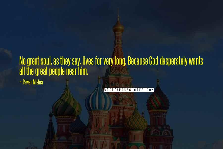 Pawan Mishra Quotes: No great soul, as they say, lives for very long. Because God desperately wants all the great people near him.