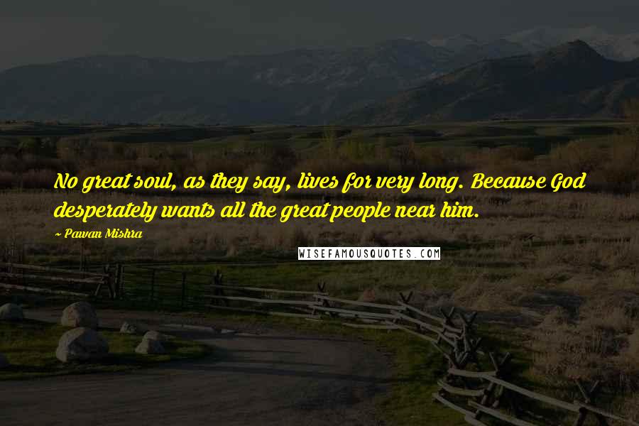 Pawan Mishra Quotes: No great soul, as they say, lives for very long. Because God desperately wants all the great people near him.