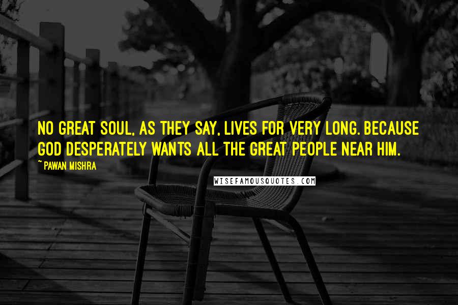Pawan Mishra Quotes: No great soul, as they say, lives for very long. Because God desperately wants all the great people near him.