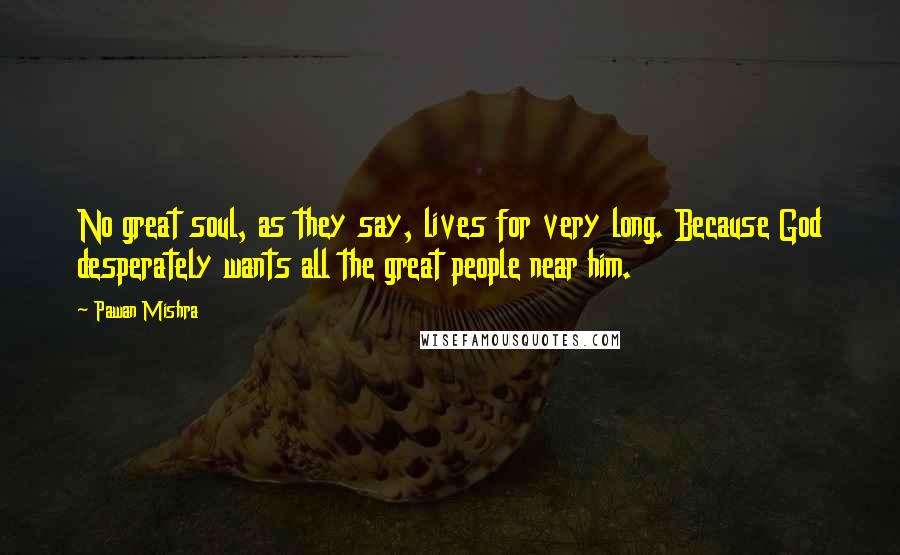 Pawan Mishra Quotes: No great soul, as they say, lives for very long. Because God desperately wants all the great people near him.