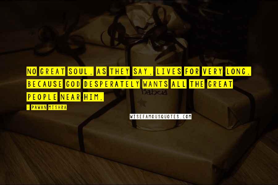 Pawan Mishra Quotes: No great soul, as they say, lives for very long. Because God desperately wants all the great people near him.