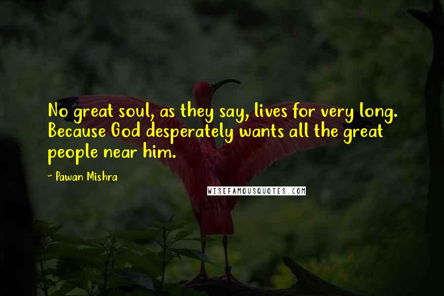 Pawan Mishra Quotes: No great soul, as they say, lives for very long. Because God desperately wants all the great people near him.