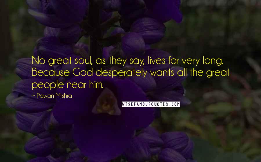 Pawan Mishra Quotes: No great soul, as they say, lives for very long. Because God desperately wants all the great people near him.