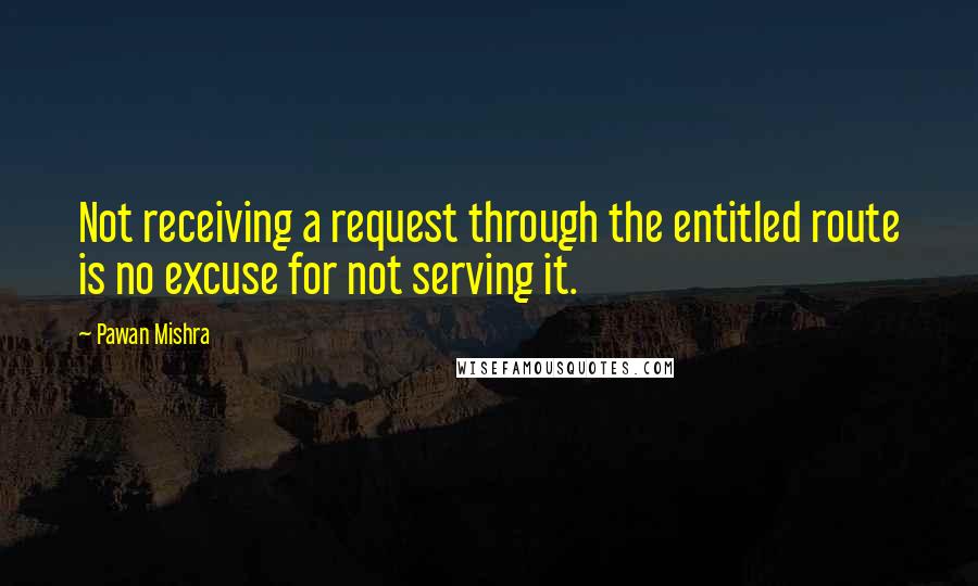 Pawan Mishra Quotes: Not receiving a request through the entitled route is no excuse for not serving it.