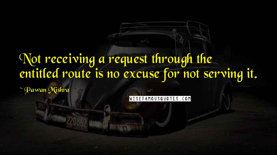 Pawan Mishra Quotes: Not receiving a request through the entitled route is no excuse for not serving it.