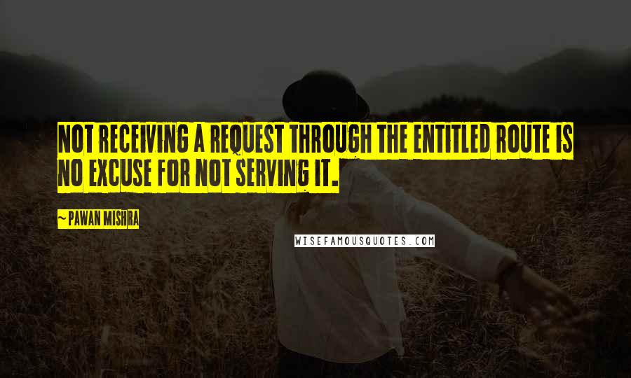 Pawan Mishra Quotes: Not receiving a request through the entitled route is no excuse for not serving it.