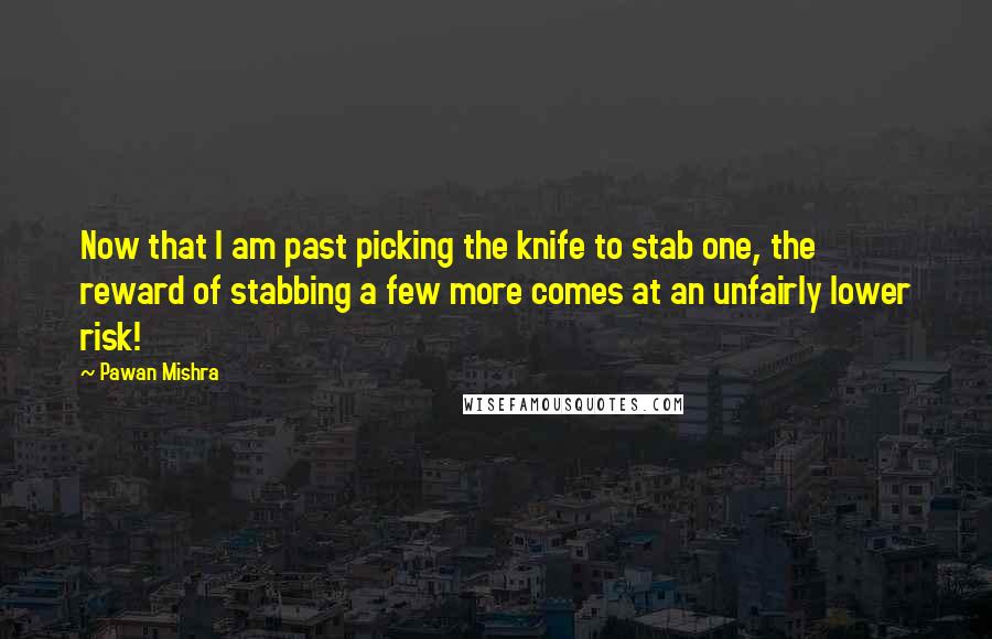 Pawan Mishra Quotes: Now that I am past picking the knife to stab one, the reward of stabbing a few more comes at an unfairly lower risk!