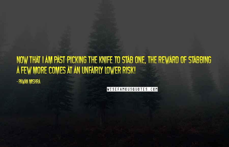 Pawan Mishra Quotes: Now that I am past picking the knife to stab one, the reward of stabbing a few more comes at an unfairly lower risk!