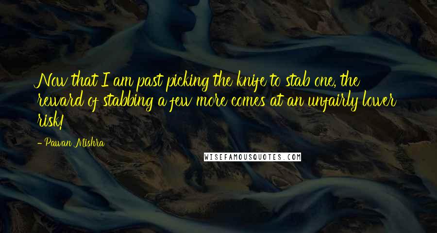 Pawan Mishra Quotes: Now that I am past picking the knife to stab one, the reward of stabbing a few more comes at an unfairly lower risk!