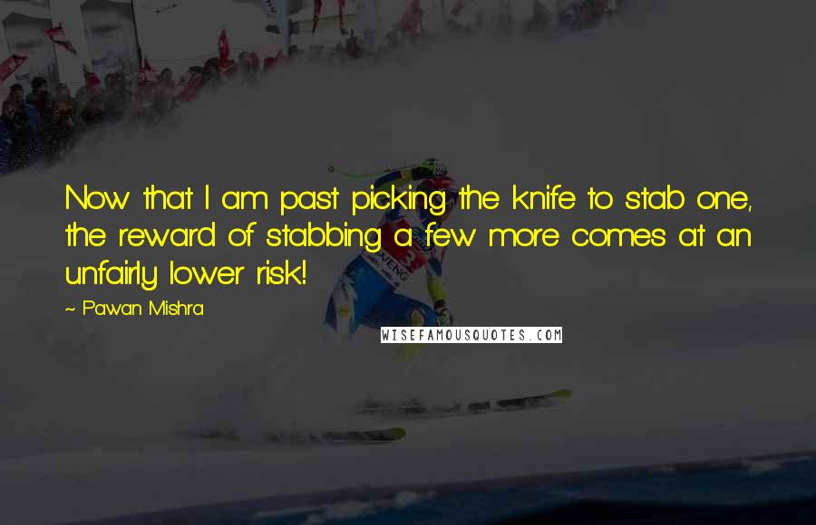 Pawan Mishra Quotes: Now that I am past picking the knife to stab one, the reward of stabbing a few more comes at an unfairly lower risk!