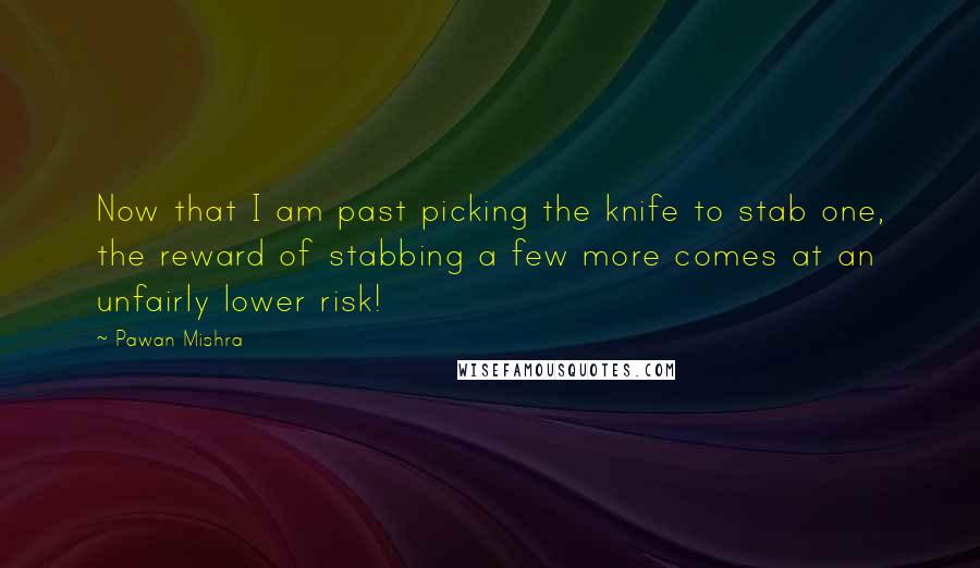Pawan Mishra Quotes: Now that I am past picking the knife to stab one, the reward of stabbing a few more comes at an unfairly lower risk!
