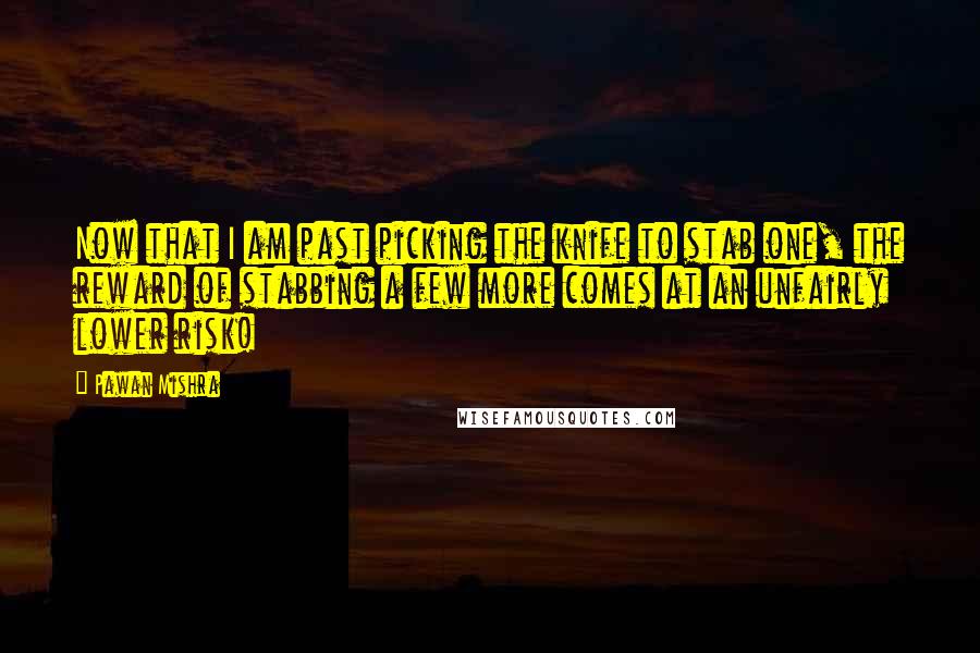 Pawan Mishra Quotes: Now that I am past picking the knife to stab one, the reward of stabbing a few more comes at an unfairly lower risk!