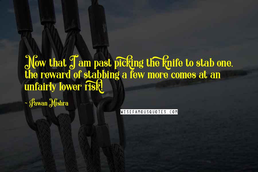 Pawan Mishra Quotes: Now that I am past picking the knife to stab one, the reward of stabbing a few more comes at an unfairly lower risk!