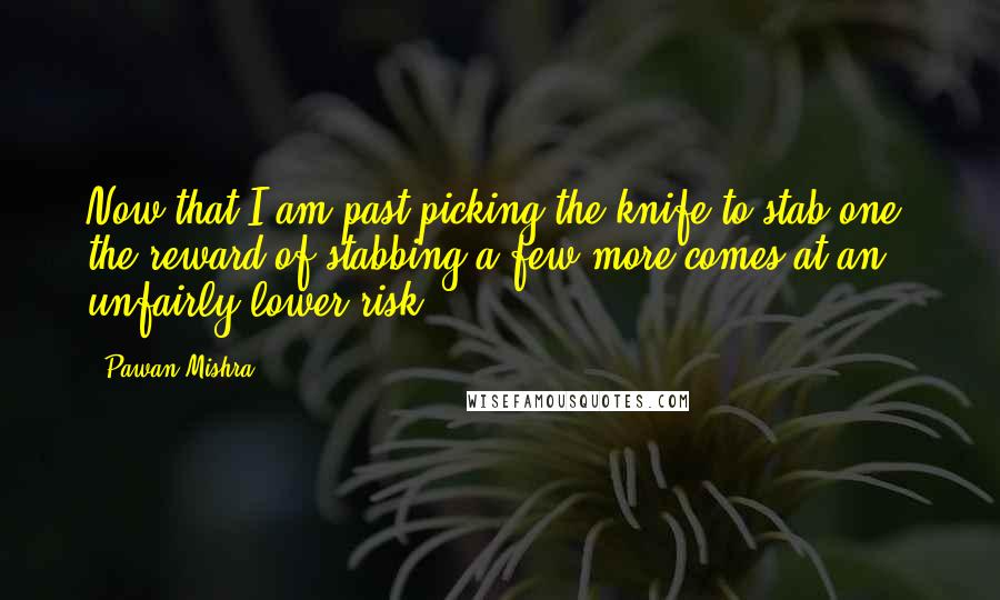Pawan Mishra Quotes: Now that I am past picking the knife to stab one, the reward of stabbing a few more comes at an unfairly lower risk!