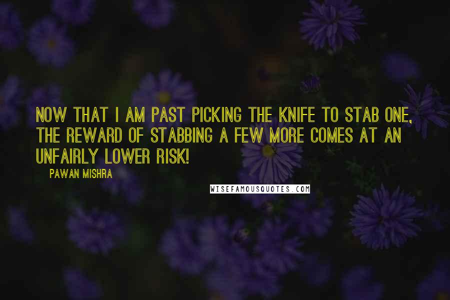 Pawan Mishra Quotes: Now that I am past picking the knife to stab one, the reward of stabbing a few more comes at an unfairly lower risk!