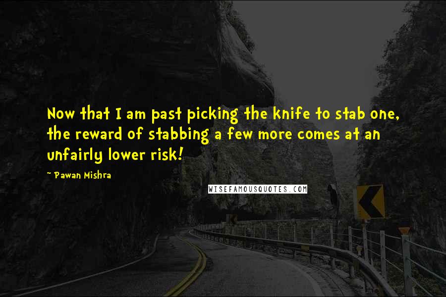 Pawan Mishra Quotes: Now that I am past picking the knife to stab one, the reward of stabbing a few more comes at an unfairly lower risk!