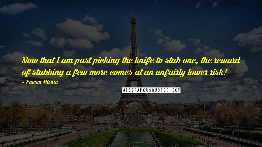 Pawan Mishra Quotes: Now that I am past picking the knife to stab one, the reward of stabbing a few more comes at an unfairly lower risk!